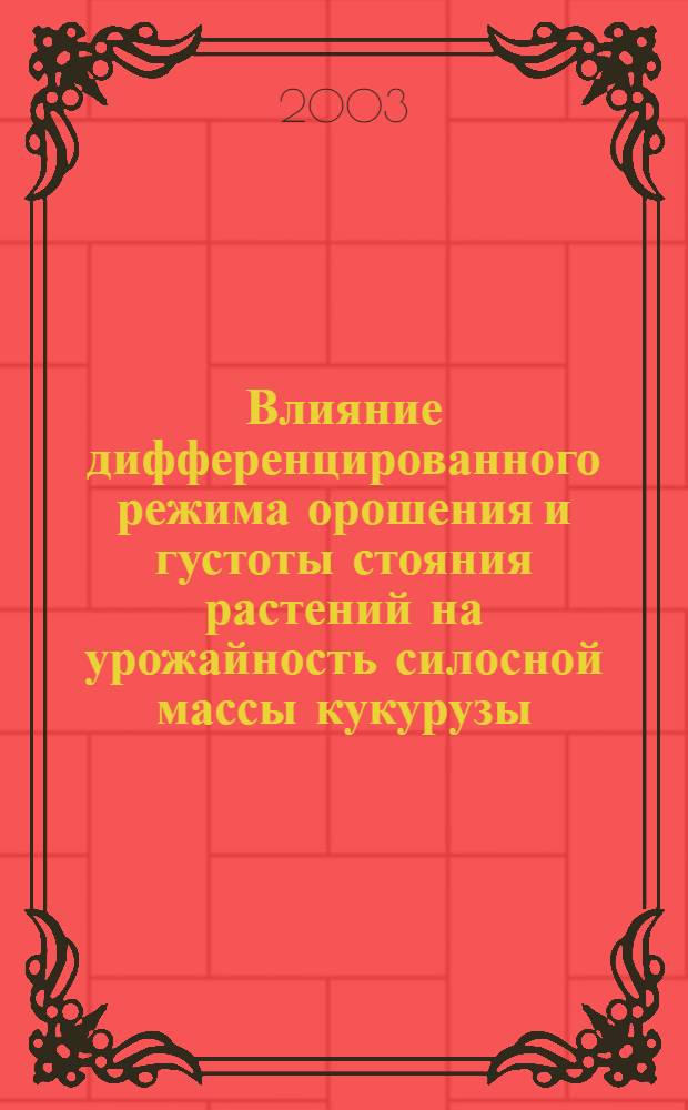 Влияние дифференцированного режима орошения и густоты стояния растений на урожайность силосной массы кукурузы : автореферат диссертации на соискание ученой степени к.с.-х.н. : специальность 06.01.02