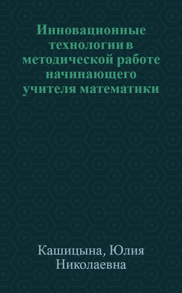 Инновационные технологии в методической работе начинающего учителя математики : автореф. дис. на соиск. учен. степ. канд. пед. наук : специальность 13.00.02 <Теория и методика обучения и воспитания>