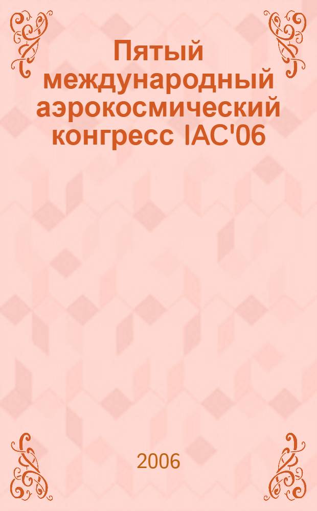 Пятый международный аэрокосмический конгресс IAC'06 = Fifth International Aerospace Congress IAC'06 : 27-31 августа 2006 г., г. Москва, Россия : тезисы докладов : посвящается 20-летию вывода в космос орбитальной станции "Мир"