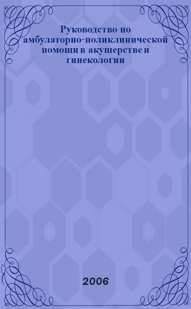 Руководство по амбулаторно-поликлинической помощи в акушерстве и гинекологии: с приложением на компакт-диске : с приложением на компакт-диске : для врачей женских консультаций