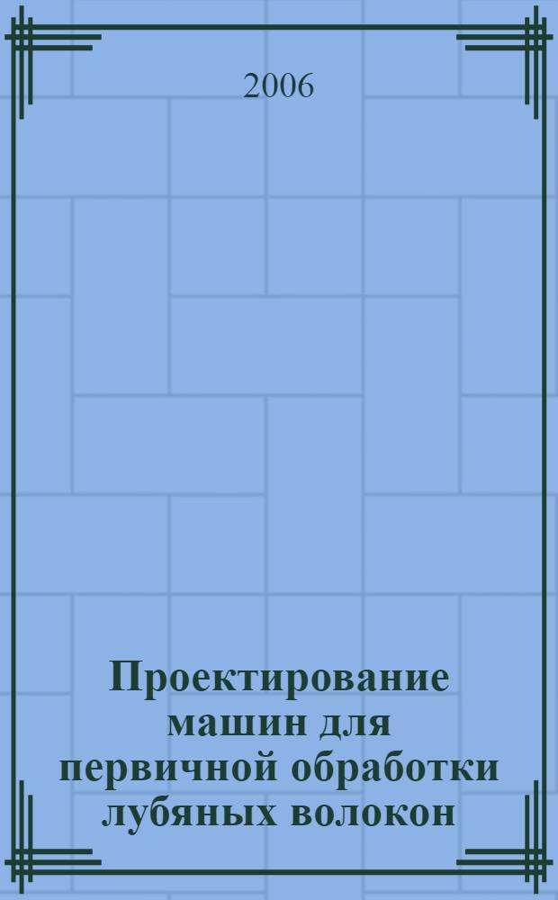Проектирование машин для первичной обработки лубяных волокон : учеб. для студентов вузов по специальности 260701 "Технология и оборудование пр-ва натуральных волокон"