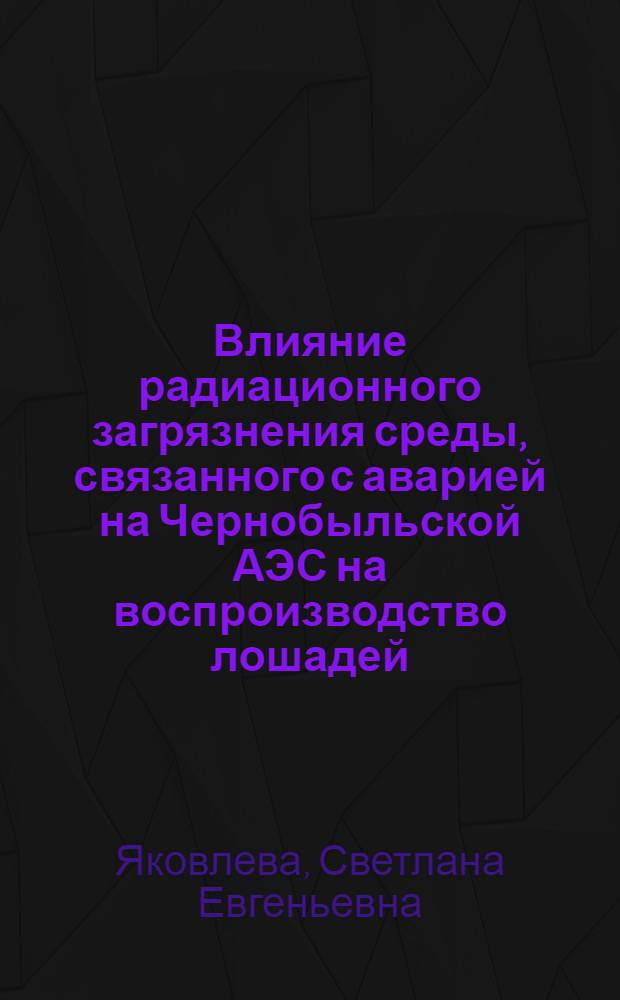 Влияние радиационного загрязнения среды, связанного с аварией на Чернобыльской АЭС на воспроизводство лошадей : автореф. дис. на соиск. учен. степ. д-ра биол. наук : специальность 03.00.16 <Экология> : специальность 06.02.04 <Част.зоотехния,технология пр-ва продуктов животноводства>