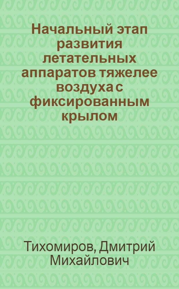 Начальный этап развития летательных аппаратов тяжелее воздуха с фиксированным крылом : (конец ХVIII-первое десятилетие ХХ вв.) : автореф. дис. на соиск. учен. степ. канд. ист. наук : специальность 07.00.10 <История науки и техники>