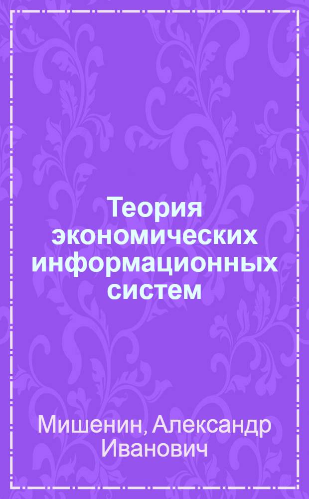 Теория экономических информационных систем : учебник для студентов вузов, обучающихся по специальности "Мат. методы и исслед. операций в экономике"