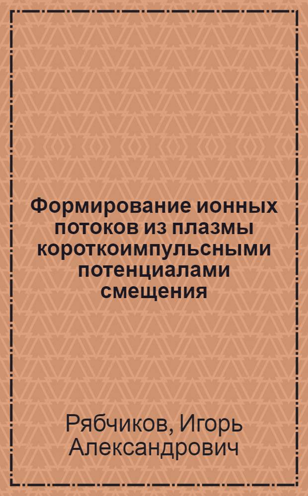 Формирование ионных потоков из плазмы короткоимпульсными потенциалами смещения : автореф. дис. на соиск. учен. степ. канд. техн. наук : специальность 01.04.20 <Физика пучков заряж. частиц и ускорит. техника>