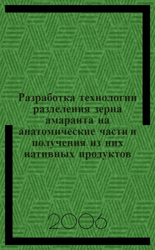 Разработка технологии разделения зерна амаранта на анатомические части и получения из них нативных продуктов : автореф. дис. на соиск. учен. степ. канд. техн. наук : специальность 05.18.01 <Технология обраб., хранения и перераб. злаковых, бобовых культур, крупяных продуктов, плодоовощной продукции и виноградарства>