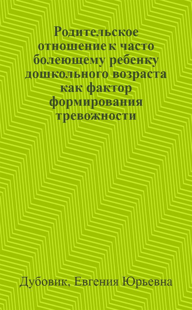 Родительское отношение к часто болеющему ребенку дошкольного возраста как фактор формирования тревожности : автореф. дис. на соиск. учен. степ. канд. психол. наук : специальность 19.00.13 <Психология развития, акмеология> ; специальность 19.00.04 <Мед. психология>