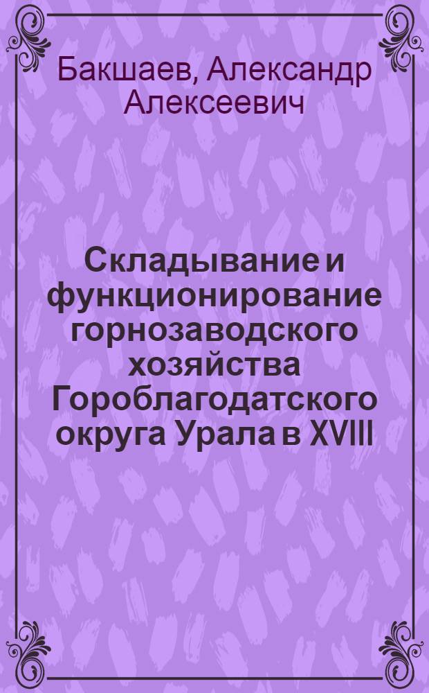 Складывание и функционирование горнозаводского хозяйства Гороблагодатского округа Урала в XVIII - первой половине XIX вв. : автореф. дис. на соиск. учен. степ. канд. ист. наук : специальность 07.00.02 <Отечеств. история>