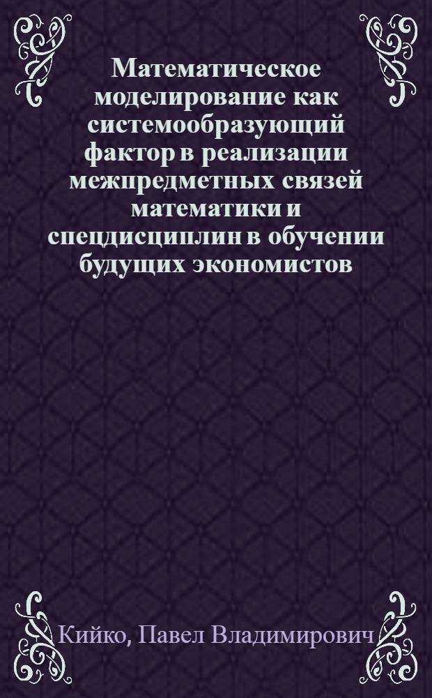 Математическое моделирование как системообразующий фактор в реализации межпредметных связей математики и спецдисциплин в обучении будущих экономистов : автореф. дис. на соиск. учен. степ. канд. пед. наук : специальность 13.00.02 <Теория и методика обучения и воспитания>