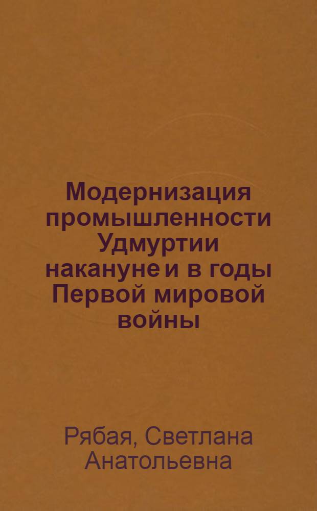 Модернизация промышленности Удмуртии накануне и в годы Первой мировой войны : (1910-е-февраль 1917гг.) : автореф. дис. на соиск. учен. степ. канд. ист. наук : специальность 07.00.02 <Отечеств. история>