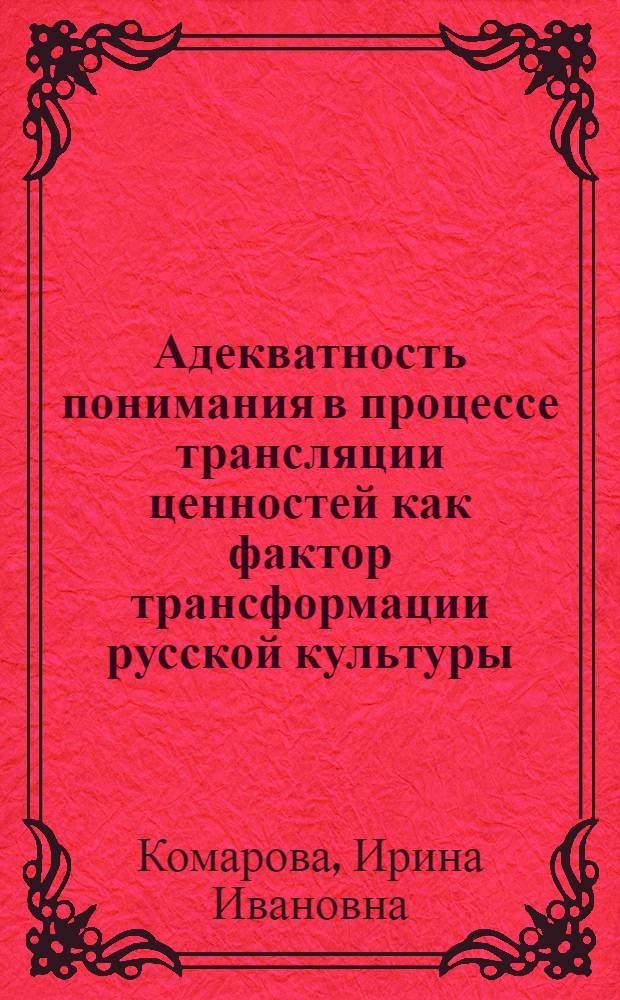 Адекватность понимания в процессе трансляции ценностей как фактор трансформации русской культуры : автореф. дис. на соиск. учен. степ. канд. культурологии : специальность 24.00.01 <Теория и история культуры>