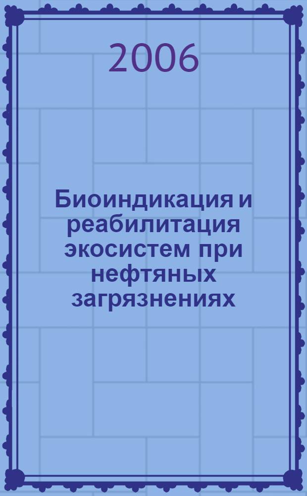 Биоиндикация и реабилитация экосистем при нефтяных загрязнениях : учебное пособие для студентов высших учебных заведений, обучающихся по специальности и направлению "Почвоведение", "Биология" и "Биоэкология"