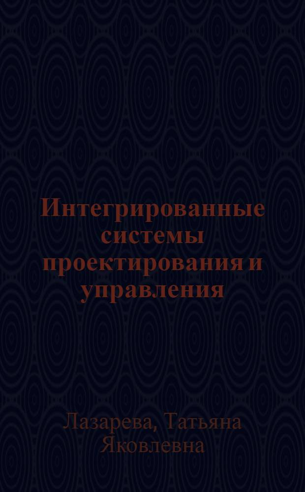 Интегрированные системы проектирования и управления : структура и состав : учебное пособие для студентов вузов, обучающихся по направлению подготовки дипломированных специалистов "Автоматизированные технологии и производства" (специальность "Автоматизация технологических процессов т производств (машиностроение)"
