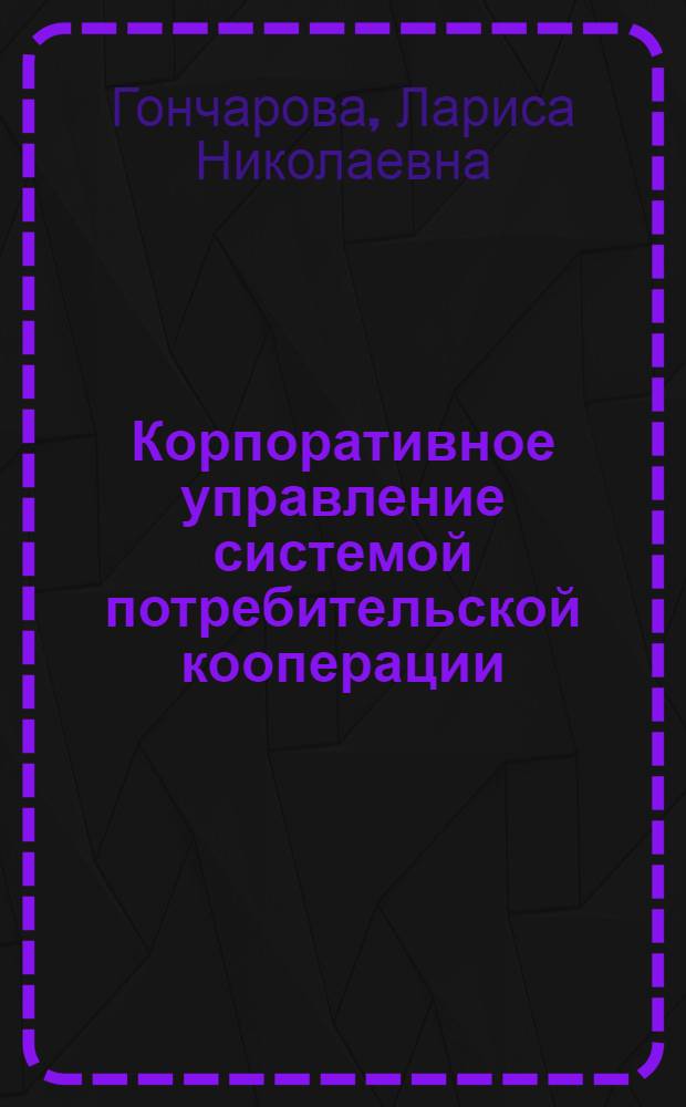 Корпоративное управление системой потребительской кооперации: теория, методология, оценка эффективности : автореф. дис. на соиск. учен. степ. д-ра экон. наук : специальность 08.00.05 <Экономика и упр. нар. хоз-вом>