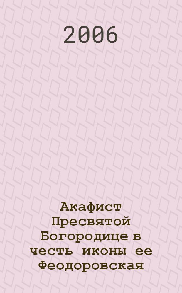 Акафист Пресвятой Богородице в честь иконы ее Феодоровская : празднование 14/27 марта и 16/29 августа
