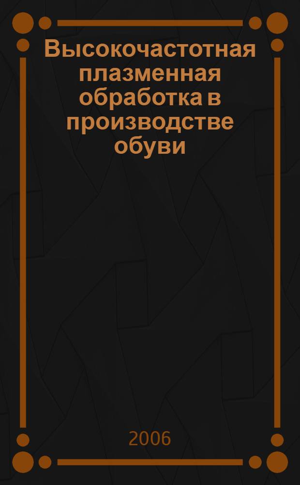 Высокочастотная плазменная обработка в производстве обуви : теория и практика использования : монография