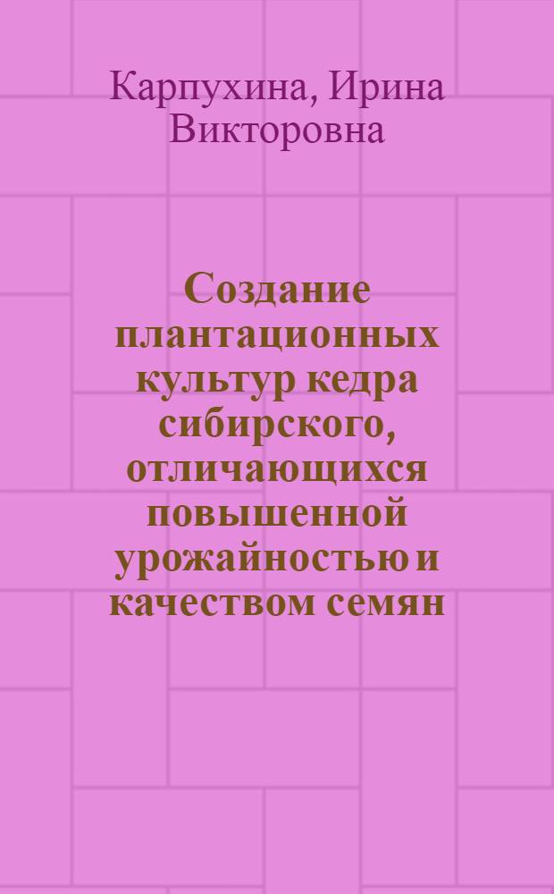 Создание плантационных культур кедра сибирского, отличающихся повышенной урожайностью и качеством семян : автореф. дис. на соиск. учен. степ. канд. с.-х. наук : специальность 06.03.01 <Лесные культуры, селекция, семеноводство>