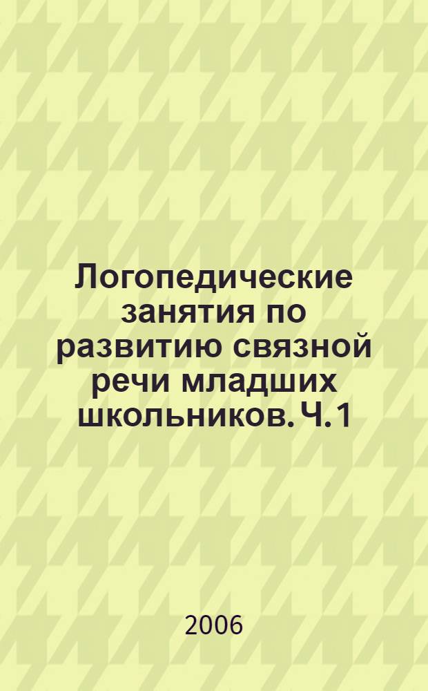 Логопедические занятия по развитию связной речи младших школьников. Ч. 1 : Устная связная речь. Лексика