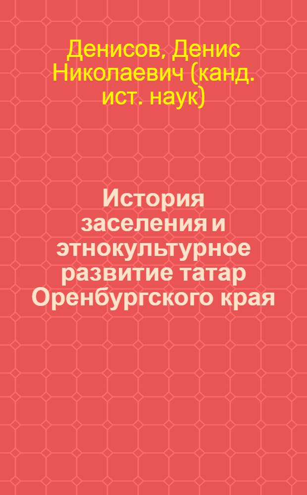История заселения и этнокультурное развитие татар Оренбургского края (XVIII - начало XX вв.)
