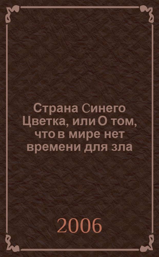 Страна Cинего Цветка, или О том, что в мире нет времени для зла : для младшего и среднего школьного возраста