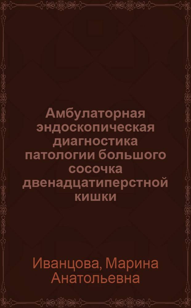 Амбулаторная эндоскопическая диагностика патологии большого сосочка двенадцатиперстной кишки : автореф. дис. на соиск. учен. степ. канд. мед. наук : специальность 14.00.27