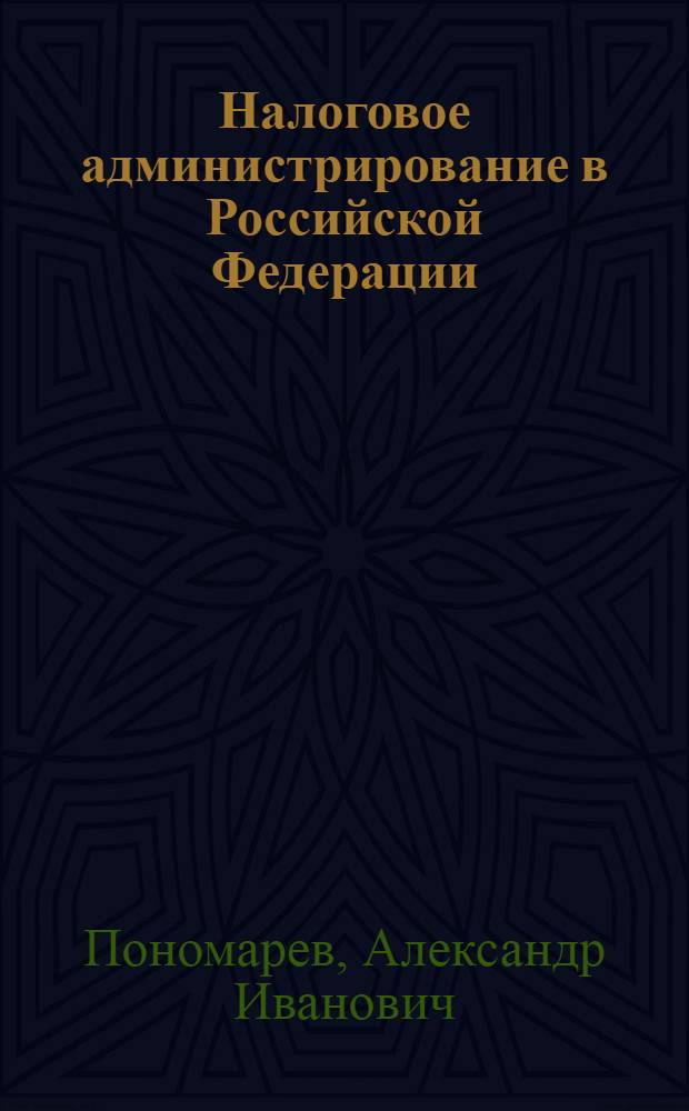 Налоговое администрирование в Российской Федерации : учебное пособие для студентов, обучающихся по специальностям "Государственное и муниципальное управление", "Финансы и кредит", "Налоги и налогообложение"