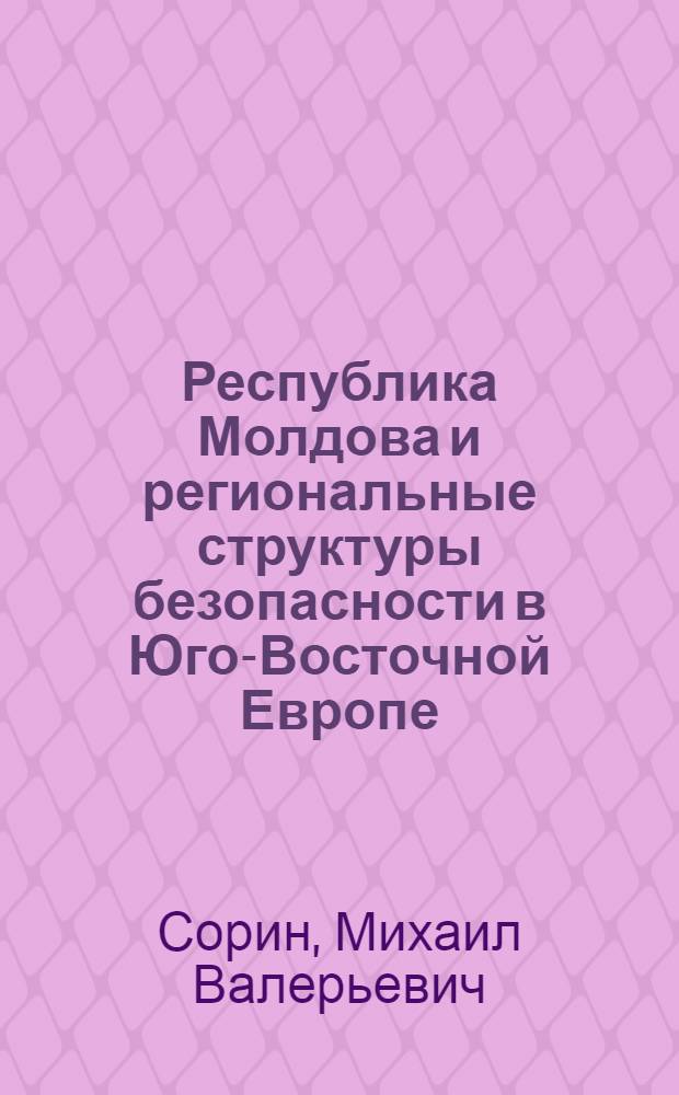 Республика Молдова и региональные структуры безопасности в Юго-Восточной Европе : автореф. дис. на соиск. учен. степ. канд. полит. наук : специальность 23.00.04 <Полит. проблемы междунар. отношений и глобал. развития>