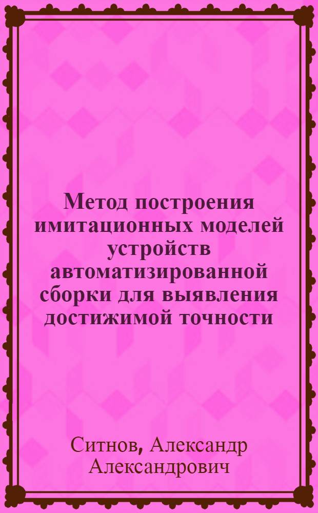 Метод построения имитационных моделей устройств автоматизированной сборки для выявления достижимой точности, предельных режимов и возможных сбоев в их работе : автореф. дис. на соиск. учен. степ. канд. техн. наук : специальность 05.02.08 <Технология машиностроения> : специальность 05.13.06 <Автоматизация и упр. технол. процессами и пр-вами>