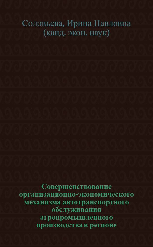 Совершенствование организационно-экономического механизма автотранспортного обслуживания агропромышленного производства в регионе : автореф. дис. на соиск. учен. степ. канд. экон. наук : специальность 08.00.05 <Экономика и упр. нар. хоз-вом>
