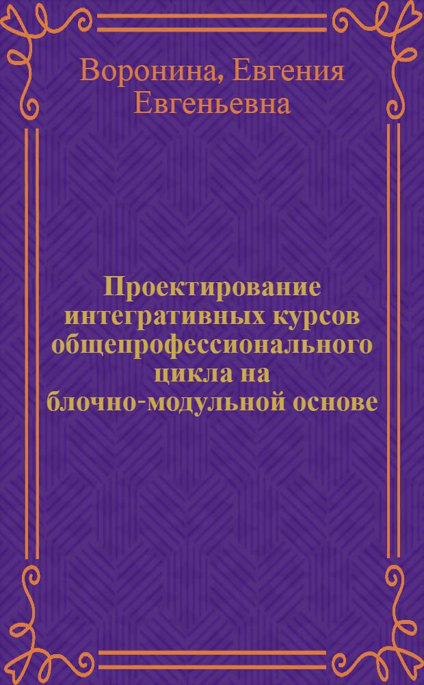 Проектирование интегративных курсов общепрофессионального цикла на блочно-модульной основе : автореф. дис. на соиск. учен. степ. канд. пед. наук : специальность 13.00.01 <Общ. педагогика, история педагогики и образования>