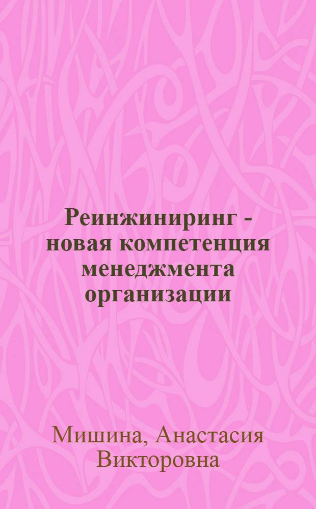 Реинжиниринг - новая компетенция менеджмента организации : (на примере промышленной сетевой бизнес-структуры) : автореф. дис. на соиск. учен. степ. канд. экон. наук : специальность 08.00.05 <Экономика и упр. нар. хоз-вом>