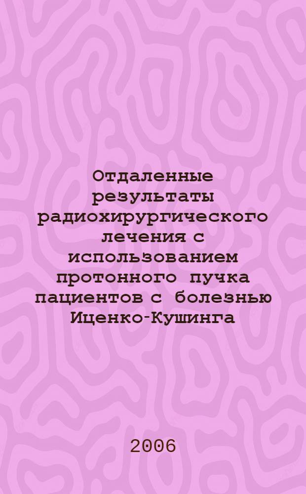 Отдаленные результаты радиохирургического лечения с использованием протонного пучка пациентов с болезнью Иценко-Кушинга : автореф. дис. на соиск. учен. степ. канд. мед. наук : специальность 14.00.03 <Эндокринология>