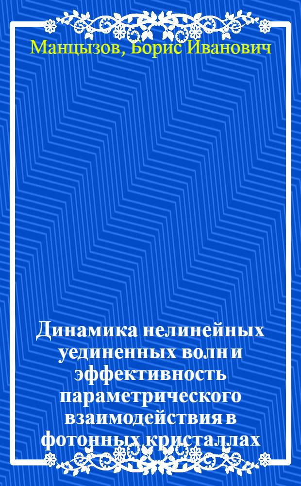 Динамика нелинейных уединенных волн и эффективность параметрического взаимодействия в фотонных кристаллах : автореф. дис. на соиск. учен. степ. д-ра физ.-мат. наук : специальность 01.04.05 <Оптика>