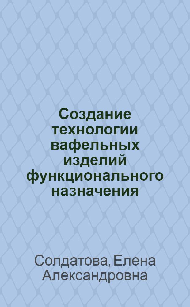 Создание технологии вафельных изделий функционального назначения : автореф. дис. на соиск. учен. степ. канд. техн. наук : специальность 05.18.01 <Технология обраб., хранения и перераб. злаковых, бобовых культур, крупяных продуктов, плодоовощной продукции и виноградарства>