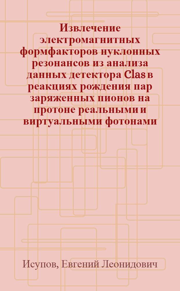 Извлечение электромагнитных формфакторов нуклонных резонансов из анализа данных детектора Clas в реакциях рождения пар заряженных пионов на протоне реальными и виртуальными фотонами : автореф. дис. на соиск. учен. степ. канд. физ.-мат. наук : специальность 01.04.16 <Физика атом. ядра и элементар. частиц>