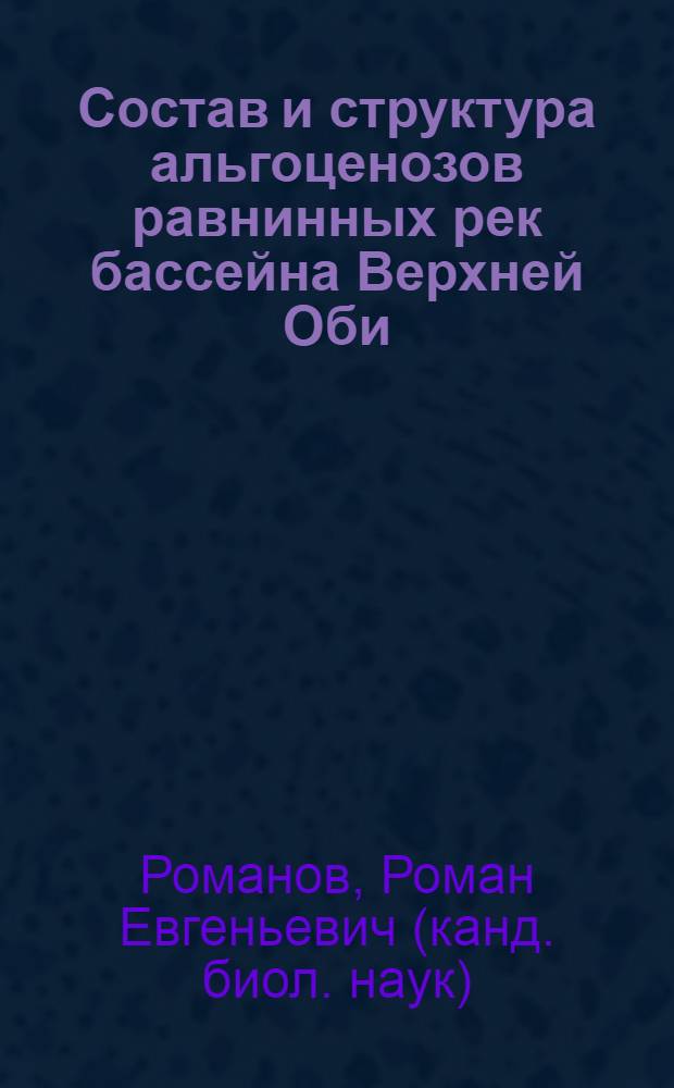 Состав и структура альгоценозов равнинных рек бассейна Верхней Оби : (на примере рек Барнаулка и Большая Лосиха) : автореф. дис. на соиск. учен. степ. канд. биол. наук : специальность 03.00.05 <Ботаника>