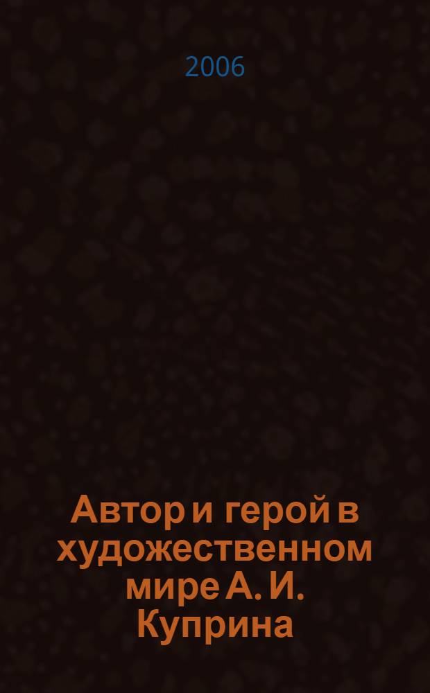 Автор и герой в художественном мире А. И. Куприна : (типология и структура) : автореф. дис. на соиск. учен. степ. канд. филол. наук : специальность 10.01.01 <Рус. лит.>