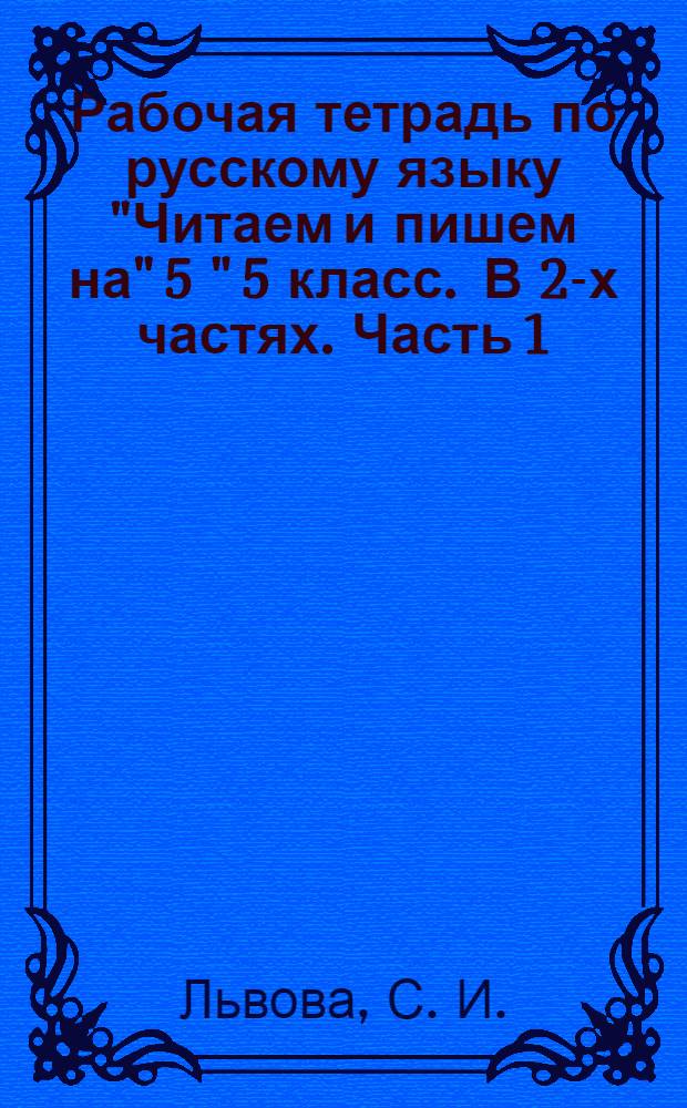 Рабочая тетрадь по русскому языку "Читаем и пишем на" 5 " 5 класс . В 2-х частях. Часть 1. К учебнику С.И. Львовой, В.В. Львова "Русский язык" 5 класс