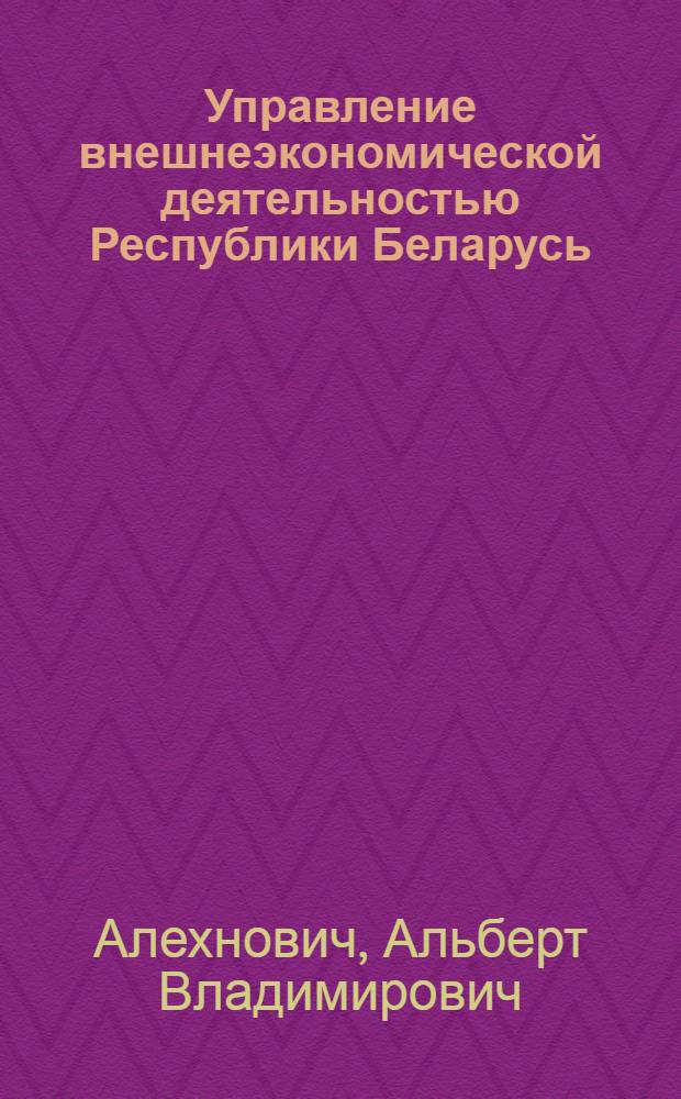 Управление внешнеэкономической деятельностью Республики Беларусь : практическое пособие