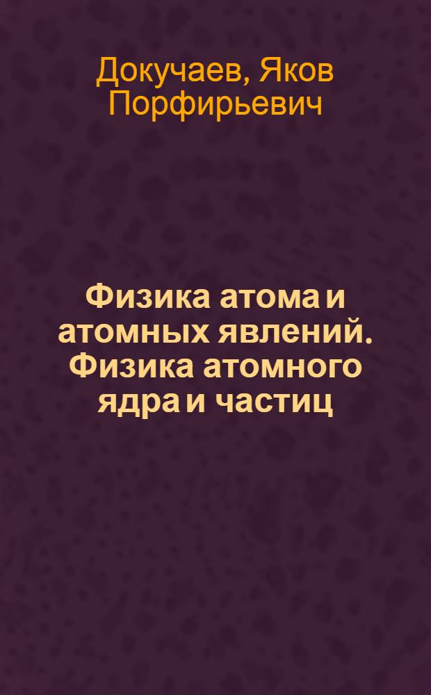 Физика атома и атомных явлений. Физика атомного ядра и частиц : текст лекций : для студентов специальности и направления Физика