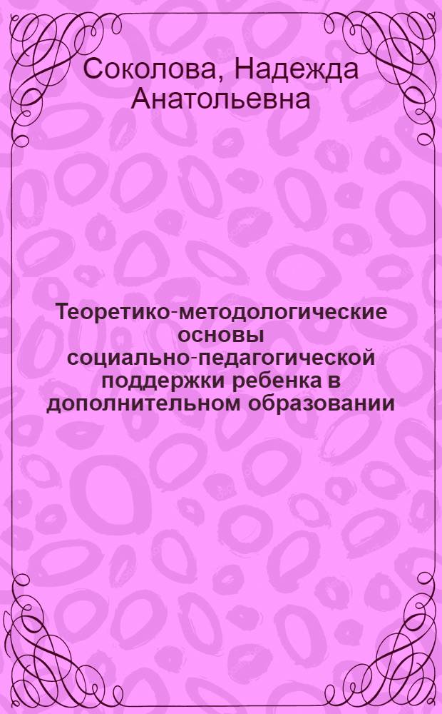 Теоретико-методологические основы социально-педагогической поддержки ребенка в дополнительном образовании : монография
