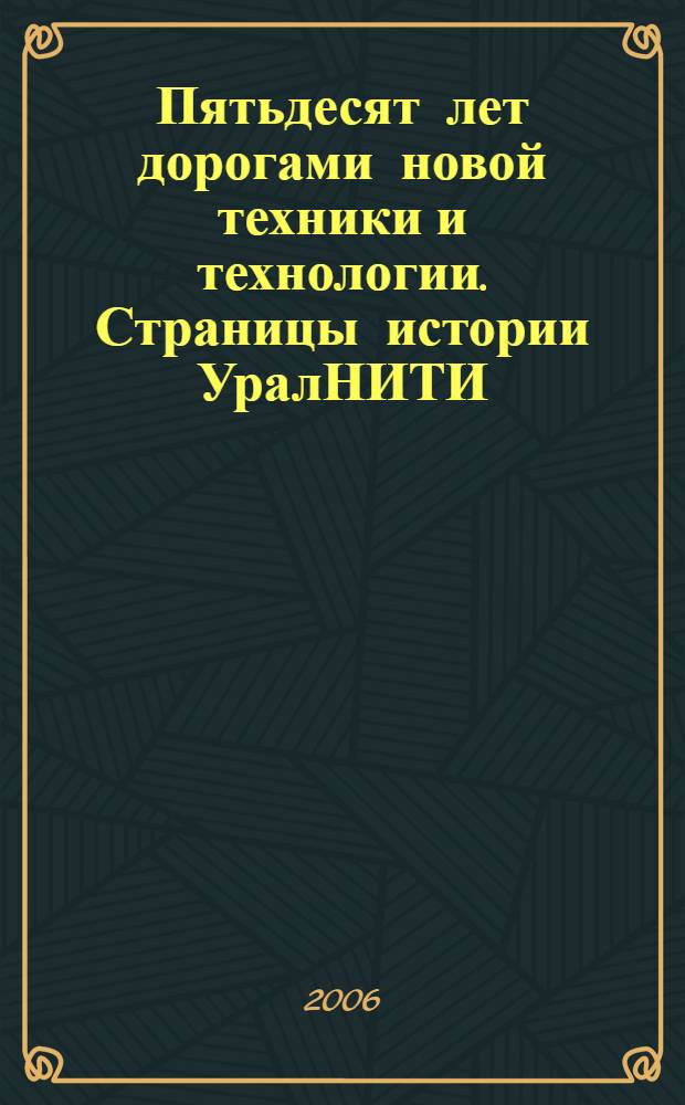 Пятьдесят лет дорогами новой техники и технологии. Страницы истории УралНИТИ : дела и люди