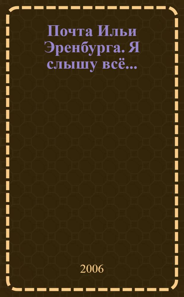 Почта Ильи Эренбурга. Я слышу всё... : 1916-1967