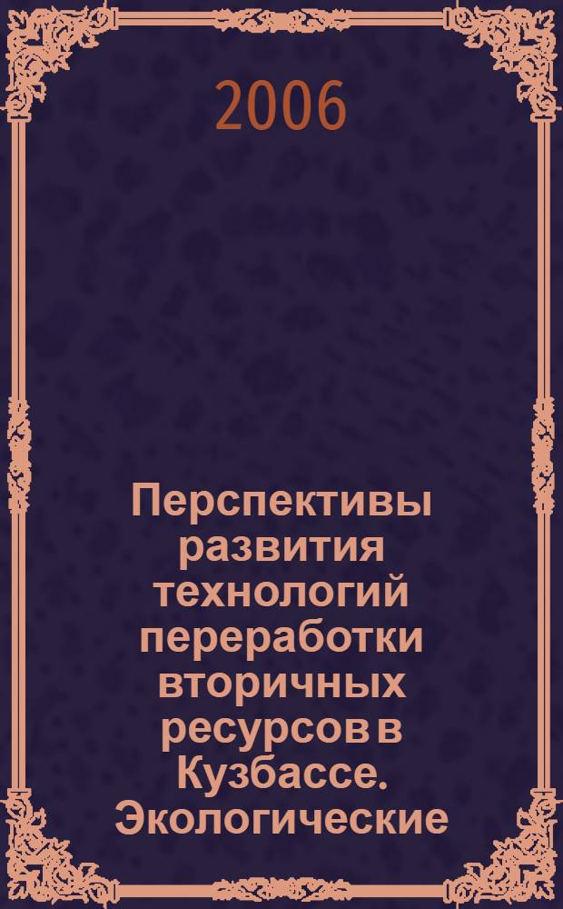 Перспективы развития технологий переработки вторичных ресурсов в Кузбассе. Экологические, правовые, экономические и социальные аспекты : труды II Всероссийской научно-практической конференции с международным участием, г. Новокузнецк, 4-6 октября 2006 г