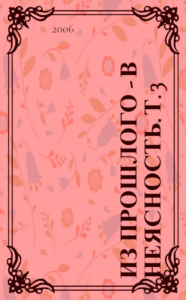 Из прошлого - в неясность. Т. 3