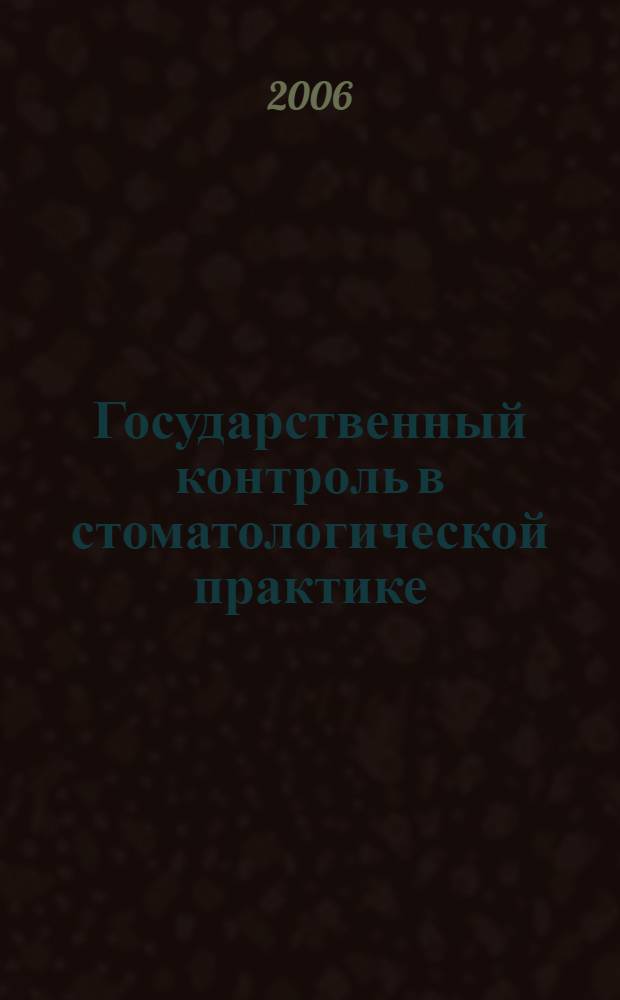 Государственный контроль в стоматологической практике : (совершенствование контроля за деятельностью юридических лиц и индивидуальных предпринимателей, представляющих стоматологическую помощь населению) : практическое руководство для врачей-стоматологов, врачей-экспертов, слушателей ФПДО, руководителей медицинских организаций и членов контрольно-экспертных комиссий