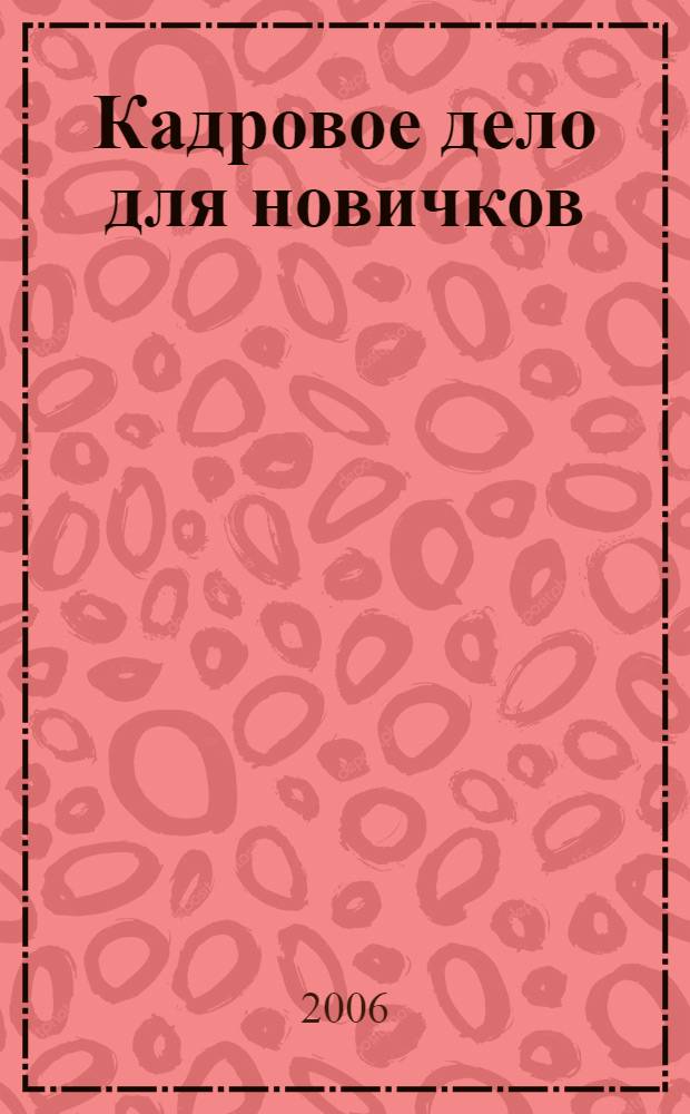 Кадровое дело для новичков : учтены последние изм. в Трудовом кодексе РФ (ФЗ от 30.06.2006 №90-ФЗ "О внесении изм. в Трудовой кодекс РФ")