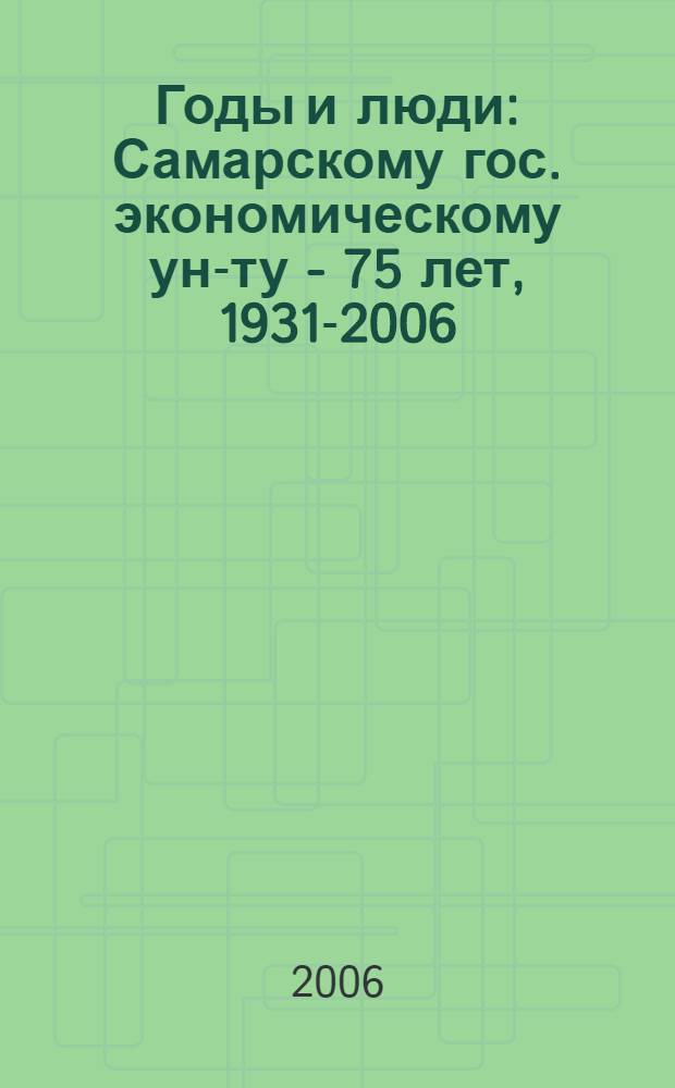 Годы и люди : Самарскому гос. экономическому ун-ту - 75 лет, 1931-2006