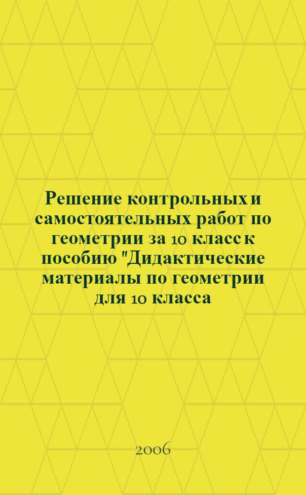 Решение контрольных и самостоятельных работ по геометрии за 10 класс к пособию "Дидактические материалы по геометрии для 10 класса / Б.Г. Зив. - 7-е изд. - М.: Просвещение, 2004" : учебно-методическое пособие