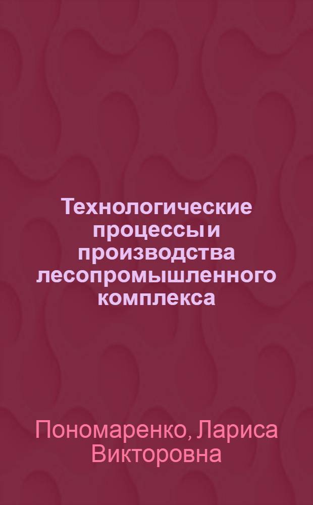 Технологические процессы и производства лесопромышленного комплекса : учебное пособие : для студентов специальности 220301 - Автоматизация технологических процессов и производства лесного комплекса